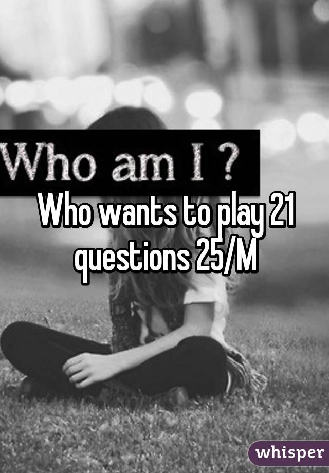 Who wants to play 21 questions 25/M