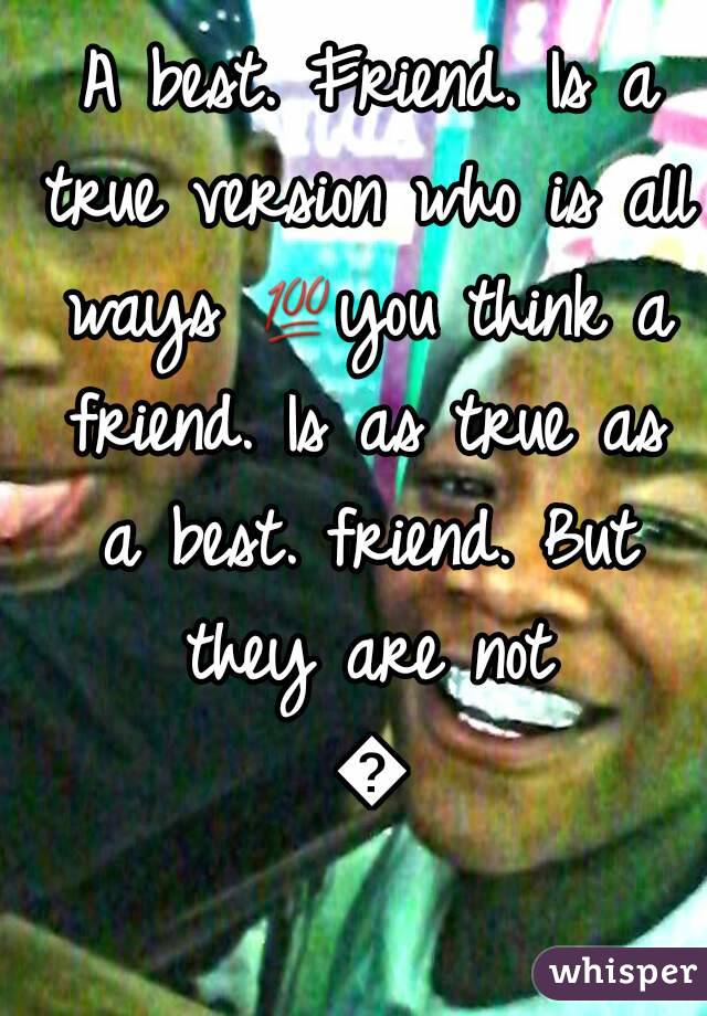  A best. Friend. Is a true version who is all ways 💯you think a friend. Is as true as a best. friend. But they are not 👎