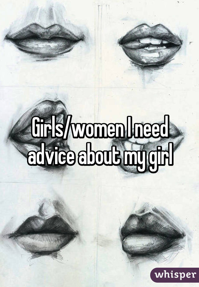 Girls/women I need advice about my girl