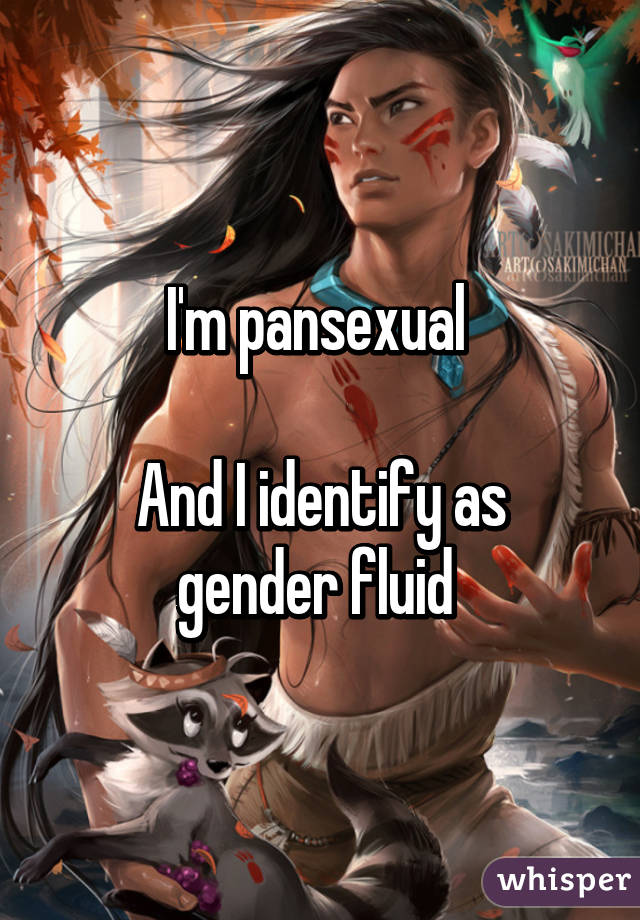 I'm pansexual 

And I identify as gender fluid 
