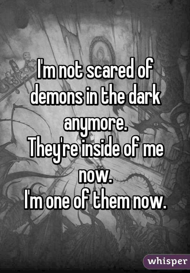 I'm not scared of demons in the dark anymore.
They're inside of me now.
I'm one of them now.