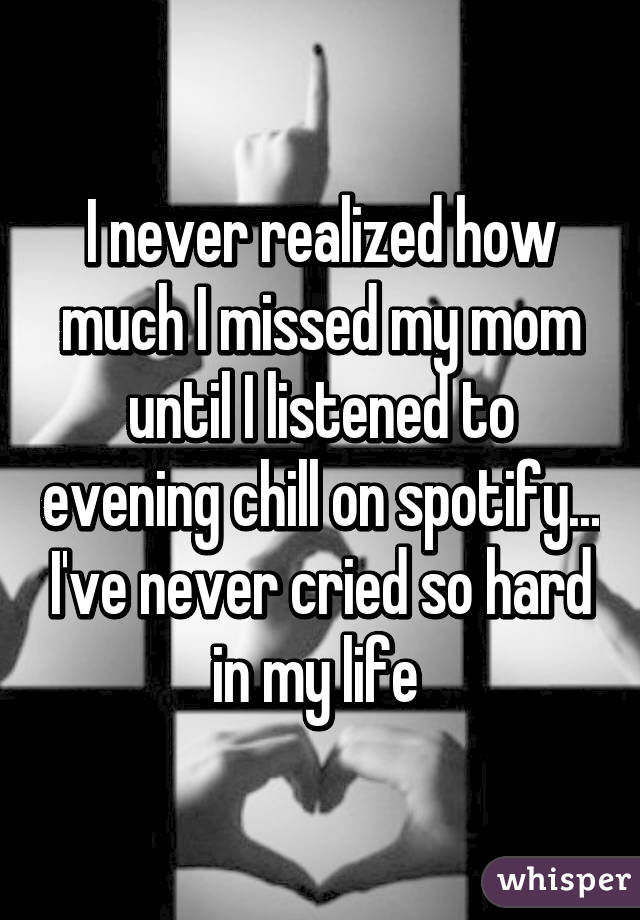 I never realized how much I missed my mom until I listened to evening chill on spotify... I've never cried so hard in my life 