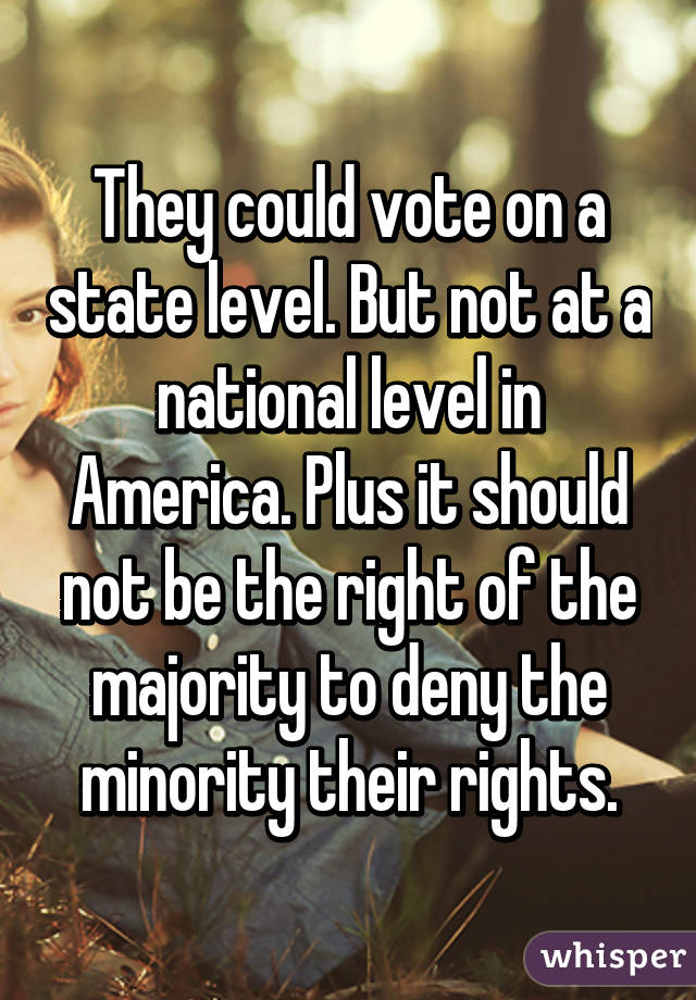 They could vote on a state level. But not at a national level in America. Plus it should not be the right of the majority to deny the minority their rights.
