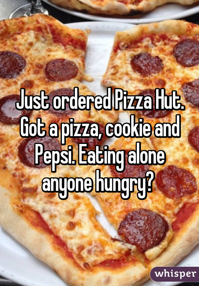 Just ordered Pizza Hut. Got a pizza, cookie and Pepsi. Eating alone anyone hungry? 