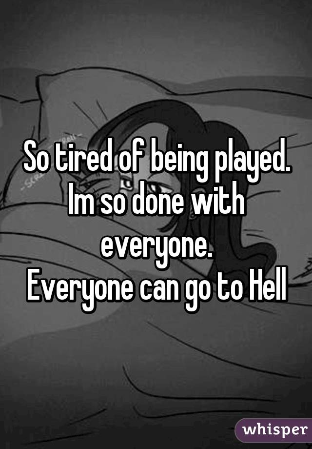 So tired of being played. Im so done with everyone.
Everyone can go to Hell