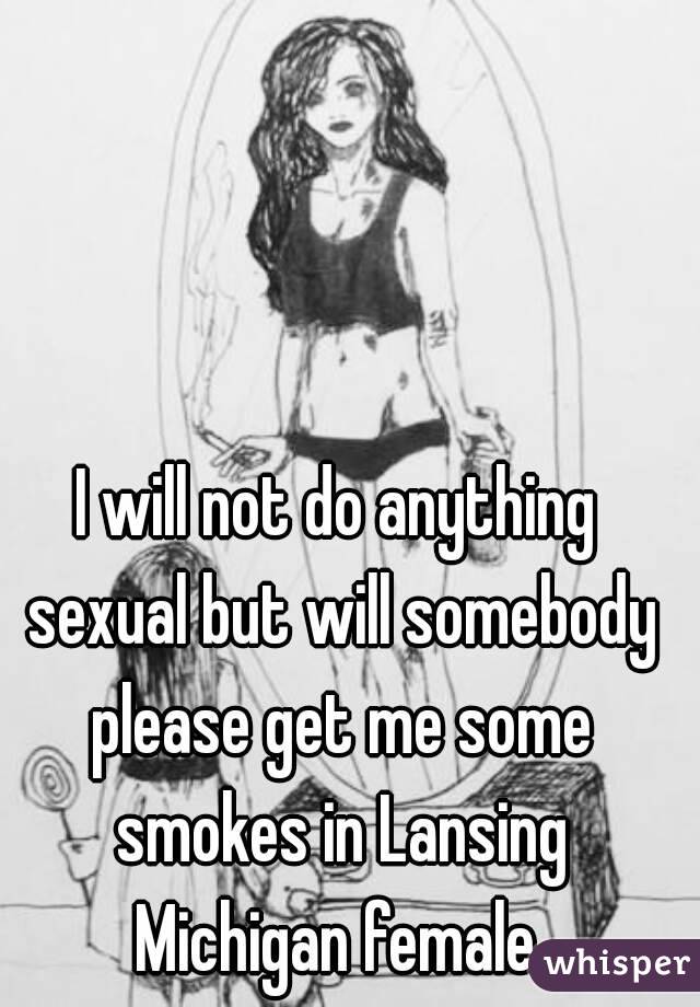 I will not do anything sexual but will somebody please get me some smokes in Lansing Michigan female 