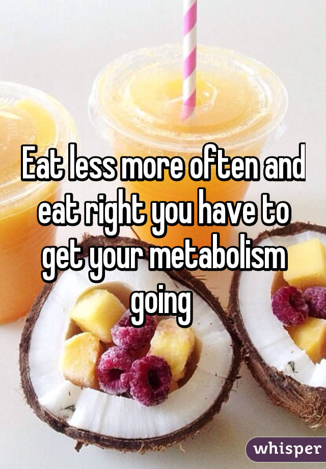 Eat less more often and eat right you have to get your metabolism going 