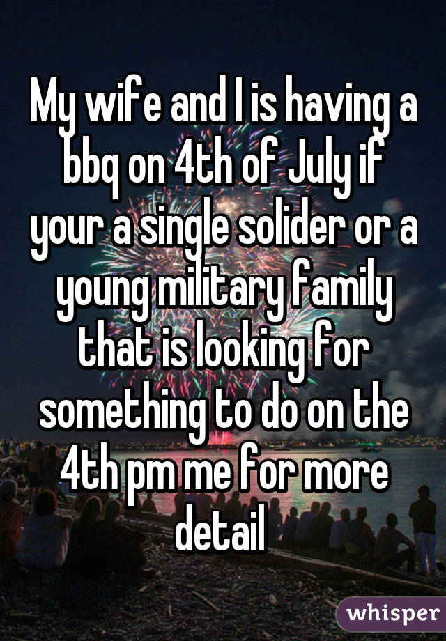My wife and I is having a bbq on 4th of July if your a single solider or a young military family that is looking for something to do on the 4th pm me for more detail 