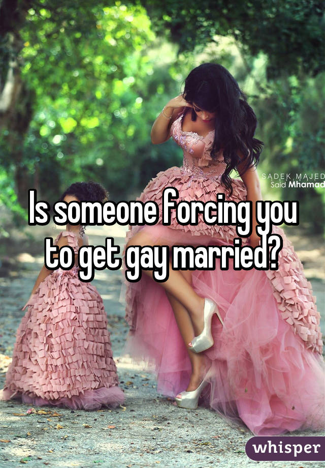 Is someone forcing you to get gay married?