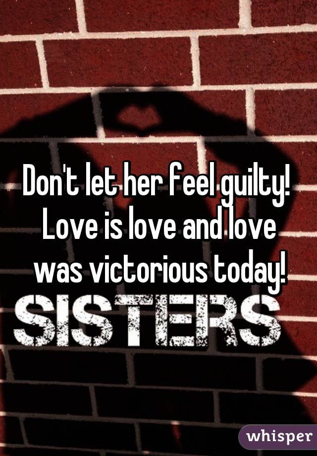 Don't let her feel guilty!  Love is love and love was victorious today!