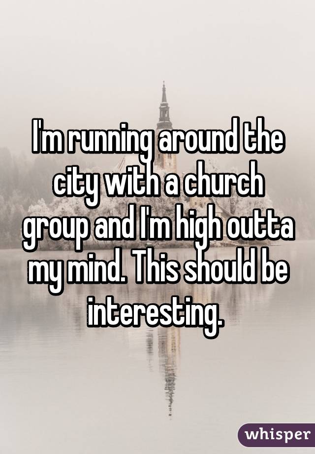 I'm running around the city with a church group and I'm high outta my mind. This should be interesting. 