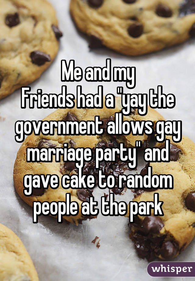 Me and my
Friends had a "yay the government allows gay marriage party" and gave cake to random people at the park