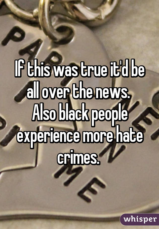 If this was true it'd be all over the news. 
Also black people experience more hate crimes. 
