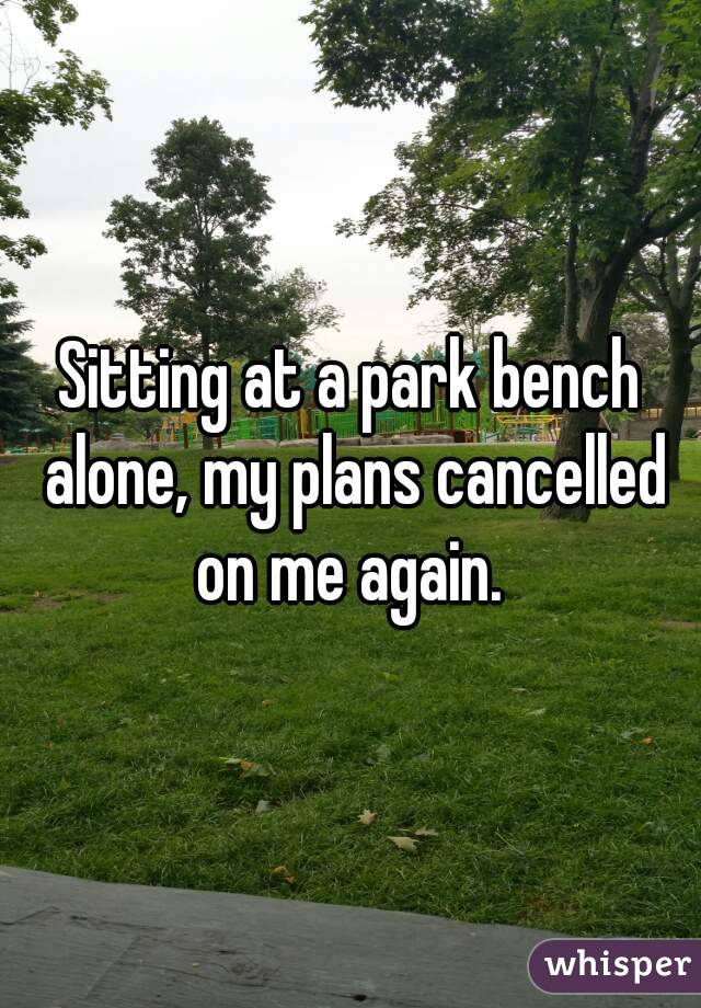 Sitting at a park bench alone, my plans cancelled on me again. 