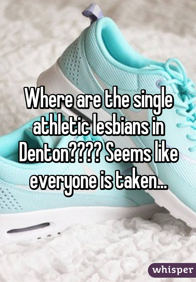 Where are the single athletic lesbians in Denton???? Seems like everyone is taken...