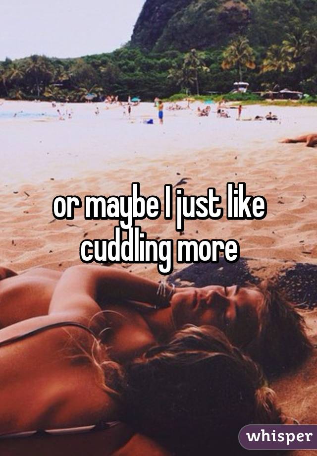 or maybe I just like cuddling more