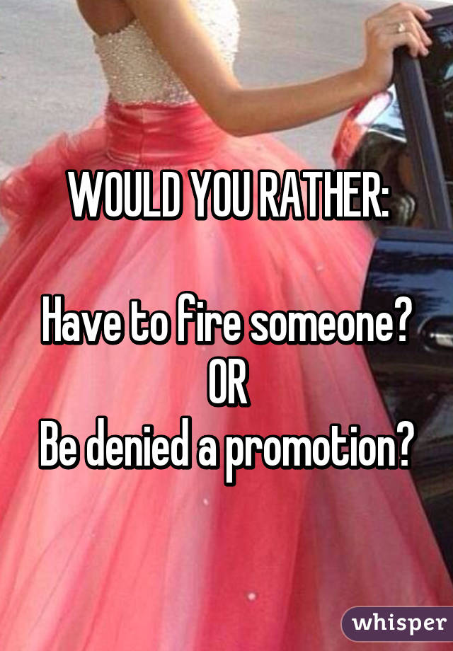 WOULD YOU RATHER:

Have to fire someone?
OR
Be denied a promotion?