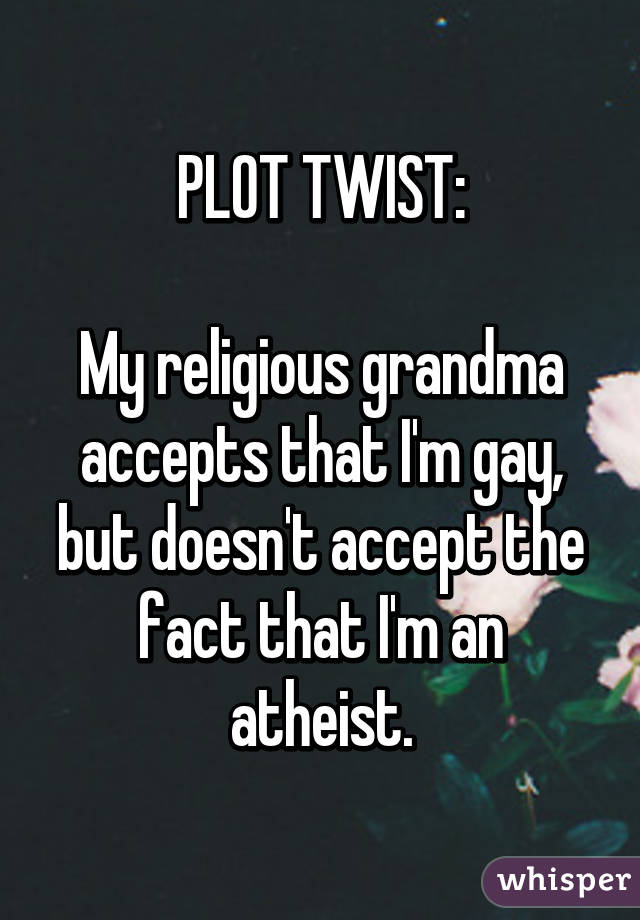 PLOT TWIST:

My religious grandma accepts that I'm gay, but doesn't accept the fact that I'm an atheist.