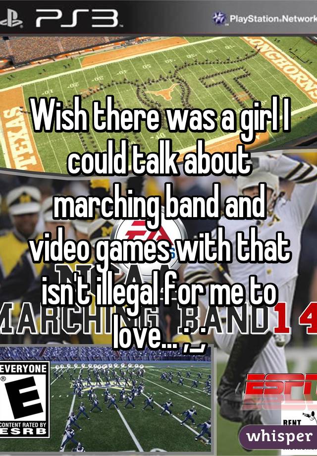 Wish there was a girl I could talk about marching band and video games with that isn't illegal for me to love... ;_;