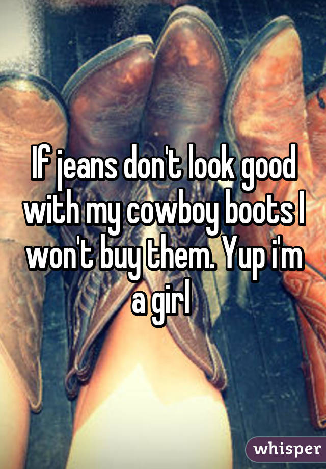 If jeans don't look good with my cowboy boots I won't buy them. Yup i'm a girl 