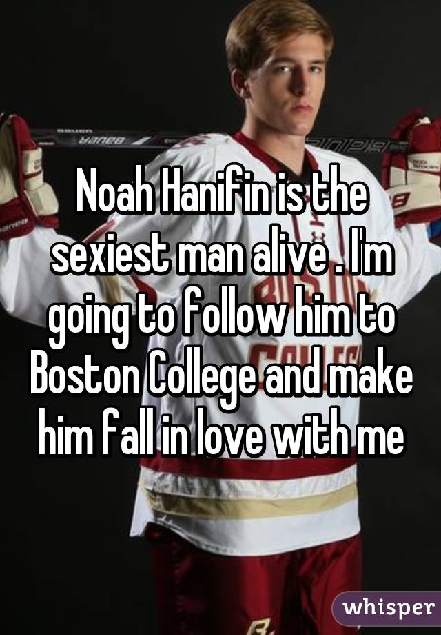 Noah Hanifin is the sexiest man alive . I'm going to follow him to Boston College and make him fall in love with me