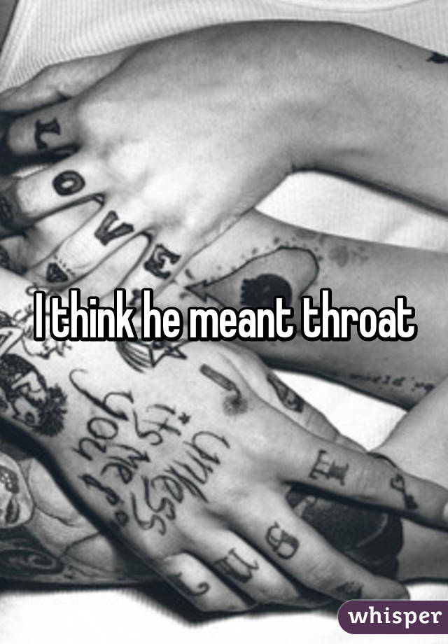 I think he meant throat