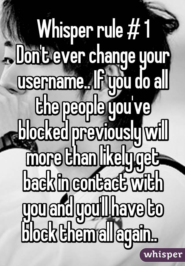 Whisper rule # 1
Don't ever change your username.. If you do all the people you've blocked previously will more than likely get back in contact with you and you'll have to block them all again..  