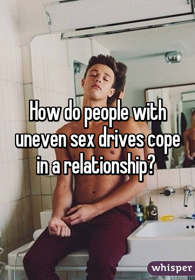 How do people with uneven sex drives cope in a relationship? 