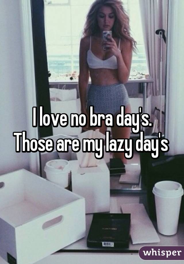 I love no bra day's. Those are my lazy day's 