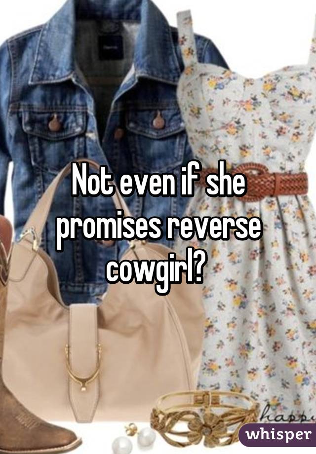 Not even if she promises reverse cowgirl? 