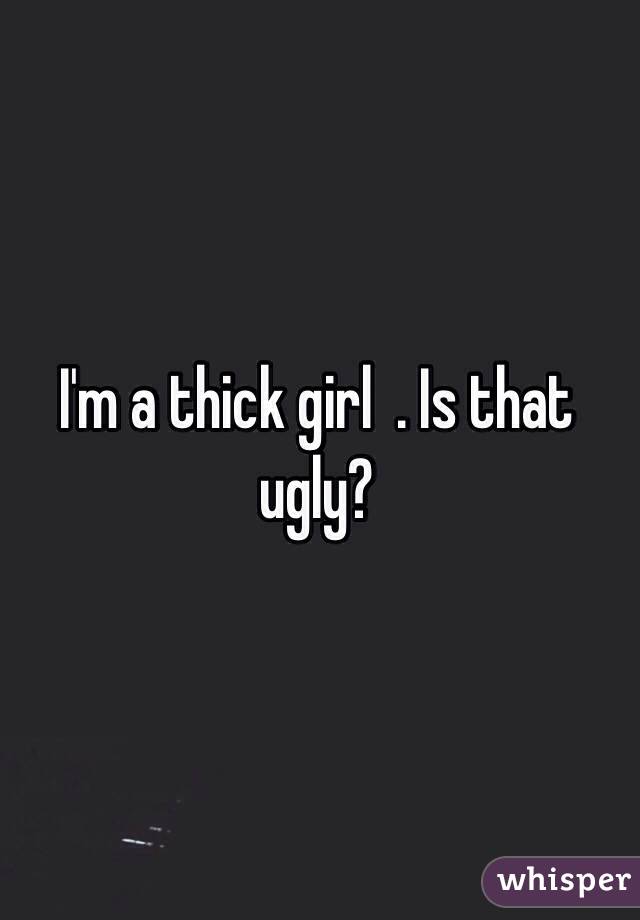 I'm a thick girl  . Is that ugly? 