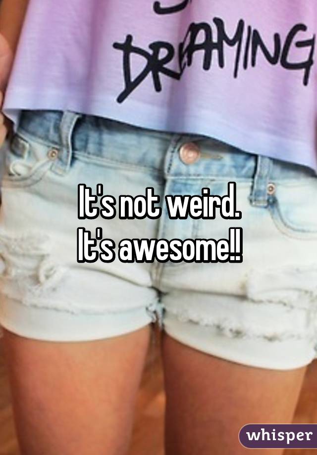 It's not weird.
It's awesome!!