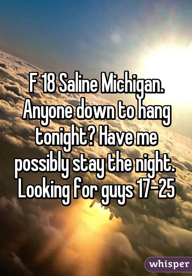 F 18 Saline Michigan. Anyone down to hang tonight? Have me possibly stay the night.  Looking for guys 17-25