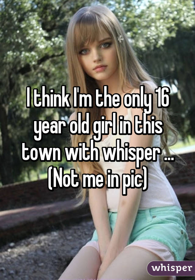 I think I'm the only 16 year old girl in this town with whisper ...
(Not me in pic)