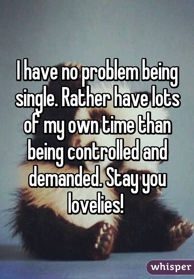 I have no problem being single. Rather have lots of my own time than being controlled and demanded. Stay you lovelies! 