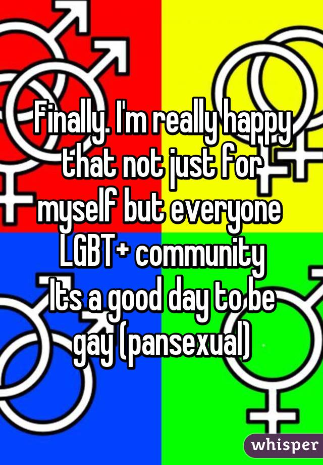 Finally. I'm really happy that not just for myself but everyone  LGBT+ community
Its a good day to be gay (pansexual)