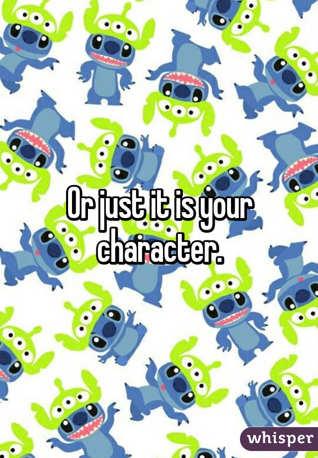 Or just it is your character.