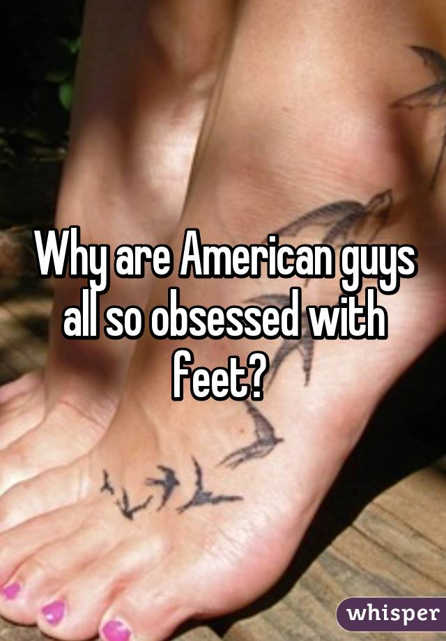 Why are American guys all so obsessed with feet? 