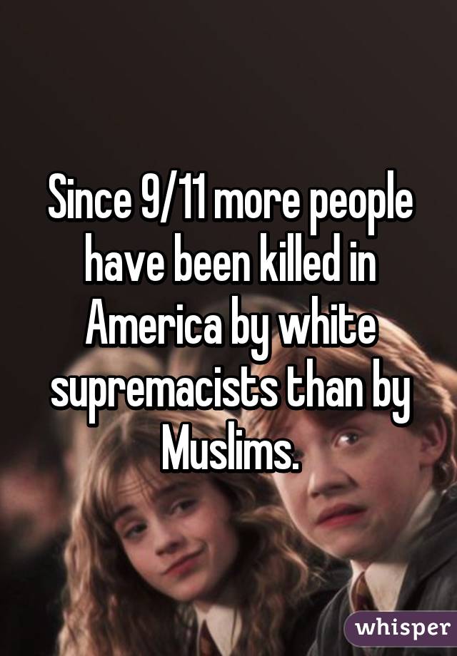 Since 9/11 more people have been killed in America by white supremacists than by Muslims.