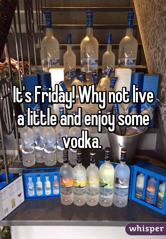 It's Friday! Why not live a little and enjoy some vodka. 