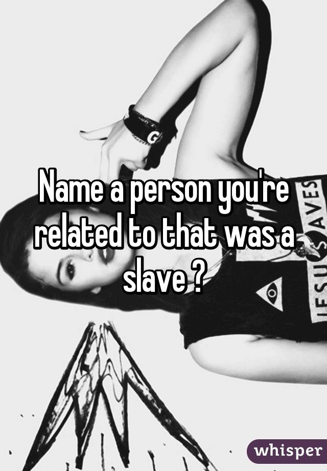 Name a person you're related to that was a slave 😆