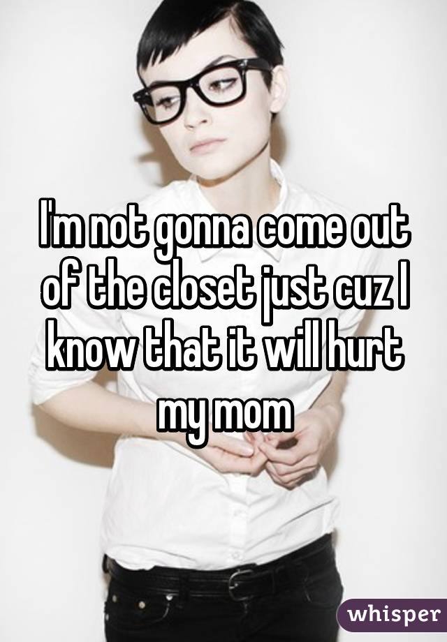 I'm not gonna come out of the closet just cuz I know that it will hurt my mom
