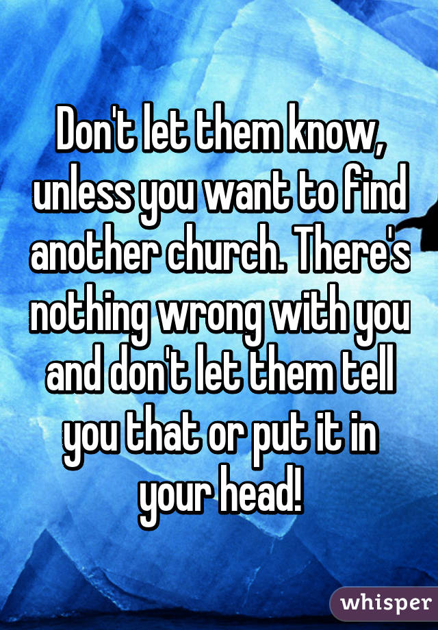 Don't let them know, unless you want to find another church. There's nothing wrong with you and don't let them tell you that or put it in your head!