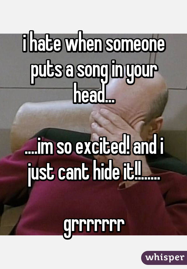 i hate when someone puts a song in your head...

....im so excited! and i just cant hide it!!......

grrrrrrr
