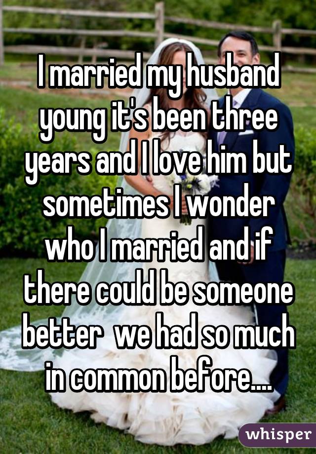 I married my husband young it's been three years and I love him but sometimes I wonder who I married and if there could be someone better  we had so much in common before....