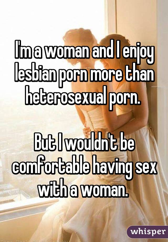 I'm a woman and I enjoy lesbian porn more than heterosexual porn. 

But I wouldn't be comfortable having sex with a woman. 