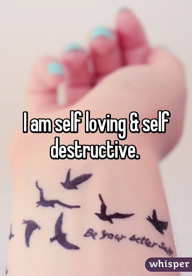 I am self loving & self destructive. 