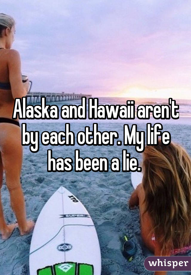 Alaska and Hawaii aren't by each other. My life has been a lie. 