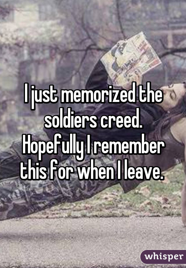 I just memorized the soldiers creed. Hopefully I remember this for when I leave. 