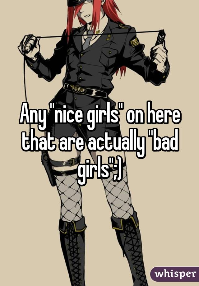 Any "nice girls" on here that are actually "bad girls";)